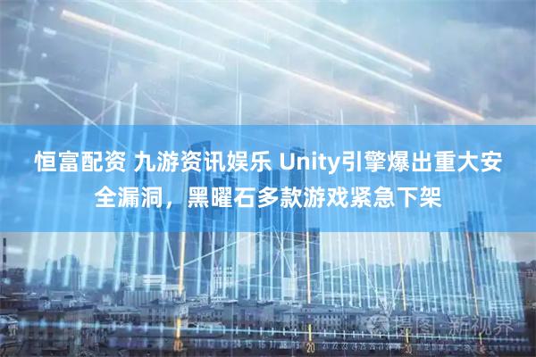 恒富配资 九游资讯娱乐 Unity引擎爆出重大安全漏洞，黑曜石多款游戏紧急下架