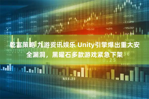 乾富策略 九游资讯娱乐 Unity引擎爆出重大安全漏洞，黑曜石多款游戏紧急下架