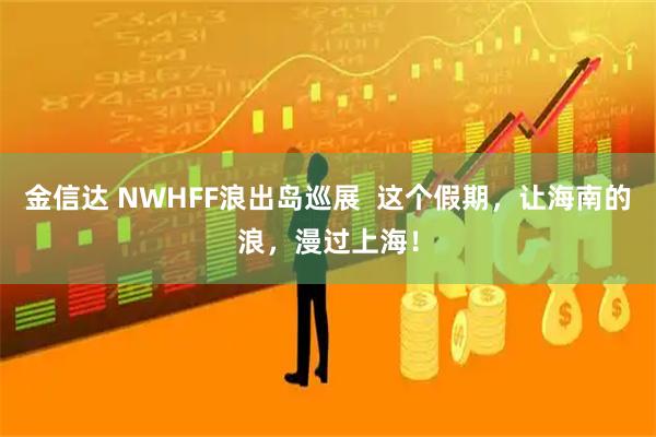 金信达 NWHFF浪出岛巡展  这个假期，让海南的浪，漫过上海！