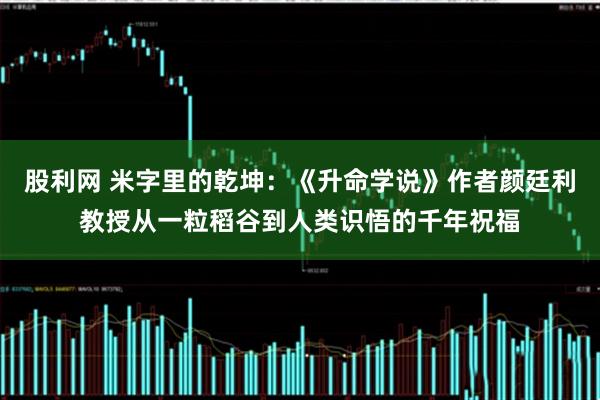股利网 米字里的乾坤：《升命学说》作者颜廷利教授从一粒稻谷到人类识悟的千年祝福
