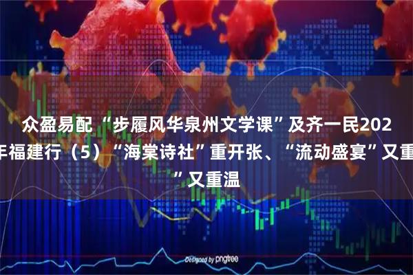 众盈易配 “步履风华泉州文学课”及齐一民2025年福建行（5）“海棠诗社”重开张、“流动盛宴”又重温