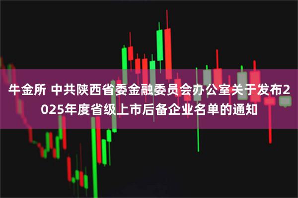 牛金所 中共陕西省委金融委员会办公室关于发布2025年度省级上市后备企业名单的通知