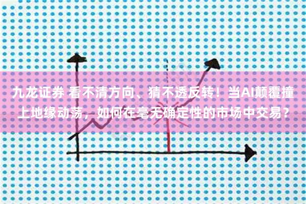 九龙证券 看不清方向、猜不透反转！当AI颠覆撞上地缘动荡，如何在毫无确定性的市场中交易？