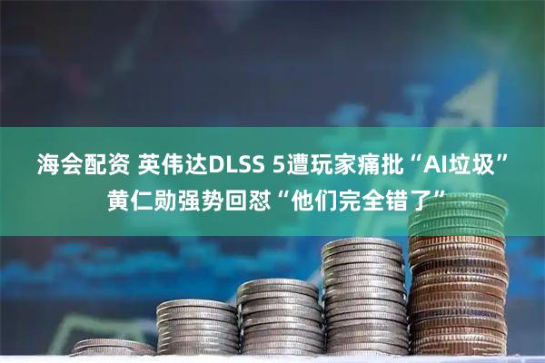 海会配资 英伟达DLSS 5遭玩家痛批“AI垃圾” 黄仁勋强势回怼“他们完全错了”