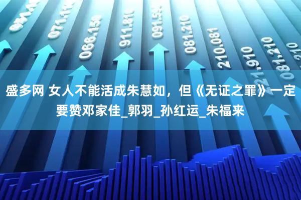 盛多网 女人不能活成朱慧如,但《无证之罪》一定要赞邓家佳_郭羽_孙红运_朱福来