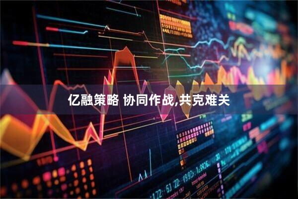 亿融策略 协同作战,共克难关