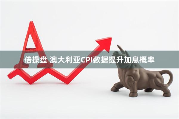 倍操盘 澳大利亚CPI数据提升加息概率