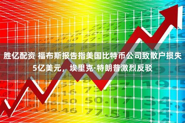 胜亿配资 福布斯报告指美国比特币公司致散户损失5亿美元，埃里克·特朗普激烈反驳